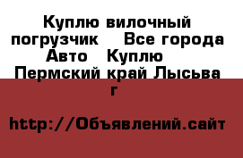 Куплю вилочный погрузчик! - Все города Авто » Куплю   . Пермский край,Лысьва г.